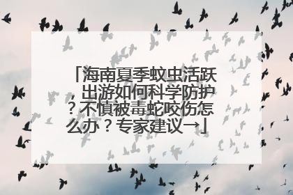 海南夏季蚊虫活跃，出游如何科学防护？不慎被毒蛇咬伤怎么办？专家建议→