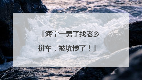 海宁一男子找老乡拼车，被坑惨了！