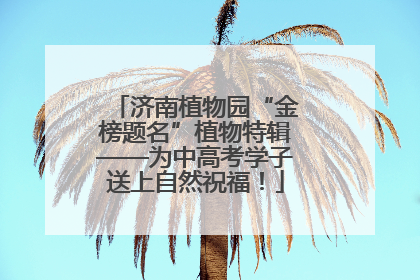 济南植物园“金榜题名”植物特辑——为中高考学子送上自然祝福！