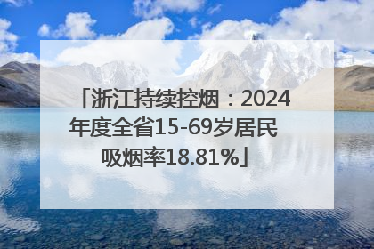 浙江持续控烟：2024年度全省15-69岁居民吸烟率18.81%