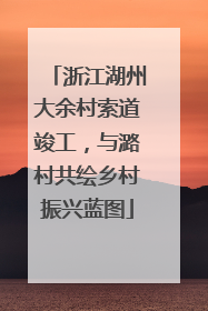 浙江湖州大余村索道竣工，与潞村共绘乡村振兴蓝图