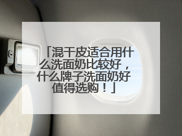 混干皮适合用什么洗面奶比较好，什么牌子洗面奶好值得选购！