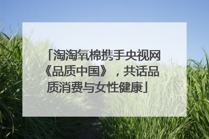 淘淘氧棉携手央视网《品质中国》，共话品质消费与女性健康