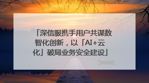 深信服携手用户共谋数智化创新，以「AI+云化」破局业务安全建设