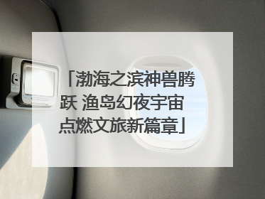 渤海之滨神兽腾跃 渔岛幻夜宇宙点燃文旅新篇章