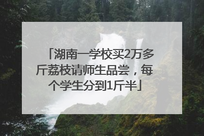 湖南一学校买2万多斤荔枝请师生品尝，每个学生分到1斤半