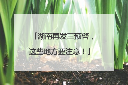 湖南再发三预警，这些地方要注意！