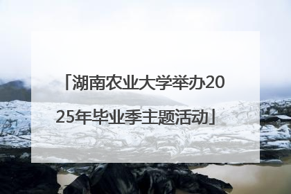 湖南农业大学举办2025年毕业季主题活动