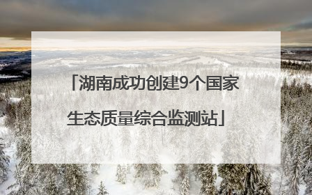 湖南成功创建9个国家生态质量综合监测站