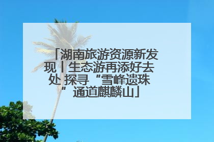 湖南旅游资源新发现丨生态游再添好去处 探寻“雪峰遗珠”通道麒麟山