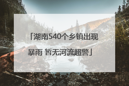 湖南540个乡镇出现暴雨 暂无河流超警