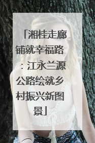 湘桂走廊铺就幸福路：江永兰源公路绘就乡村振兴新图景