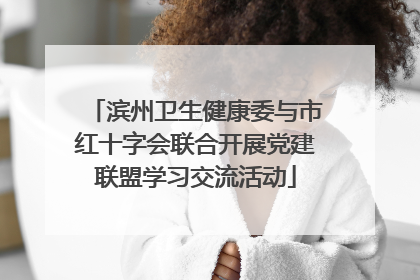 滨州卫生健康委与市红十字会联合开展党建联盟学习交流活动