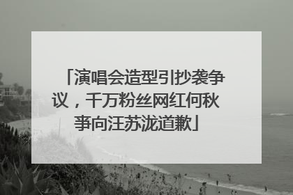 演唱会造型引抄袭争议，千万粉丝网红何秋亊向汪苏泷道歉