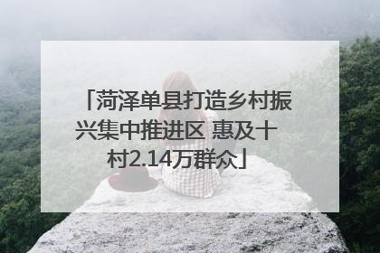 菏泽单县打造乡村振兴集中推进区 惠及十村2.14万群众