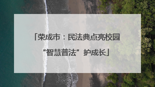 荣成市：民法典点亮校园 “智慧普法”护成长