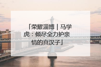 荣耀淄博｜马学虎：倾尽全力护亲情的真汉子
