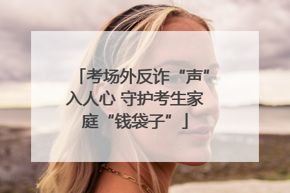 考场外反诈“声”入人心 守护考生家庭“钱袋子”