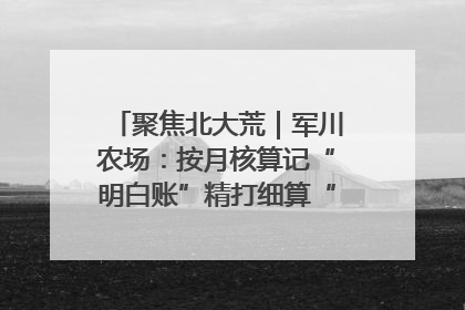 聚焦北大荒｜军川农场：按月核算记“明白账”精打细算“过紧日子”