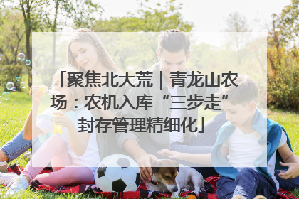 聚焦北大荒｜青龙山农场：农机入库“三步走” 封存管理精细化