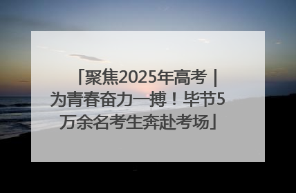 聚焦2025年高考｜为青春奋力一搏！毕节5万余名考生奔赴考场