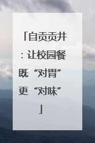 自贡贡井：让校园餐既“对胃”更“对味”
