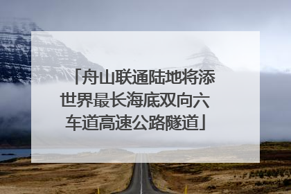 舟山联通陆地将添世界最长海底双向六车道高速公路隧道