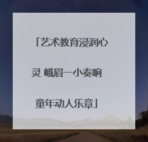 艺术教育浸润心灵 峨眉一小奏响童年动人乐章