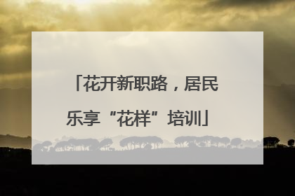 花开新职路，居民乐享“花样”培训