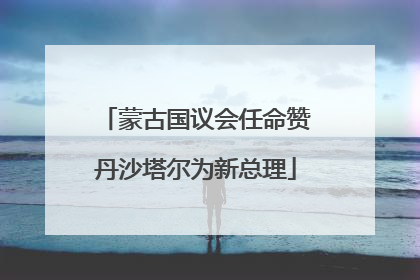 蒙古国议会任命赞丹沙塔尔为新总理