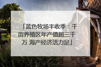 蓝色牧场丰收季：千亩养殖区年产值超三千万 海产经济活力足