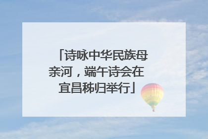诗咏中华民族母亲河，端午诗会在宜昌秭归举行