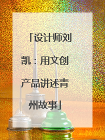 设计师刘凯：用文创产品讲述青州故事