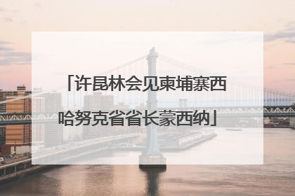 许昆林会见柬埔寨西哈努克省省长蒙西纳