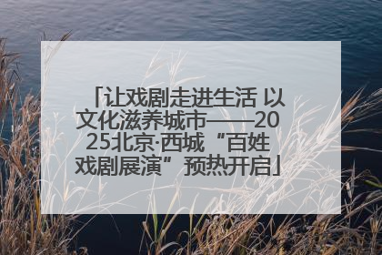 让戏剧走进生活 以文化滋养城市——2025北京·西城“百姓戏剧展演”预热开启