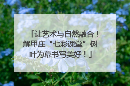 让艺术与自然融合！解甲庄“七彩课堂”树叶为幕书写美好！