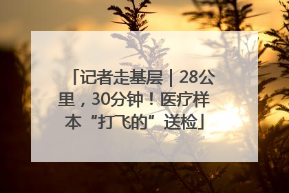 记者走基层｜28公里，30分钟！医疗样本“打飞的”送检