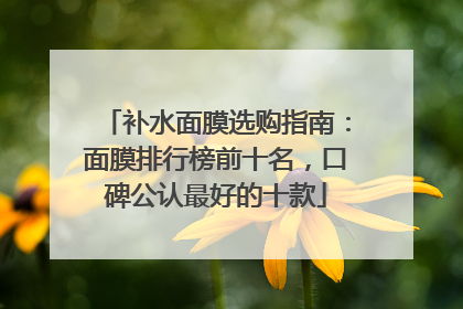 补水面膜选购指南：面膜排行榜前十名，口碑公认最好的十款