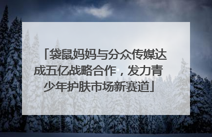 袋鼠妈妈与分众传媒达成五亿战略合作，发力青少年护肤市场新赛道