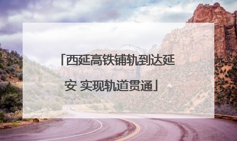 西延高铁铺轨到达延安 实现轨道贯通