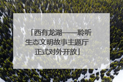 西有龙湖——聆听生态文明故事主题厅正式对外开放