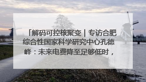 解码可控核聚变｜专访合肥综合性国家科学研究中心孔德峰：未来电费降至足够低时，工厂有望代替农田产粮