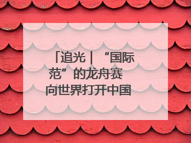 追光｜“国际范”的龙舟赛 向世界打开中国文化的大门