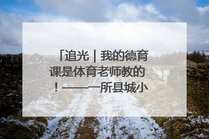 追光｜我的德育课是体育老师教的！——一所县城小学的思政课改革