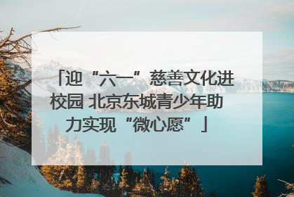 迎“六一”慈善文化进校园 北京东城青少年助力实现“微心愿”