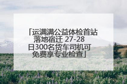 运满满公益体检首站落地宿迁 27-28日300名货车司机可免费享专业检查