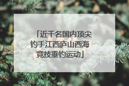近千名国内顶尖钓手江西庐山西海竞技垂钓运动