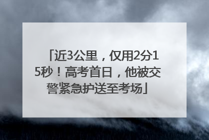 近3公里，仅用2分15秒！高考首日，他被交警紧急护送至考场