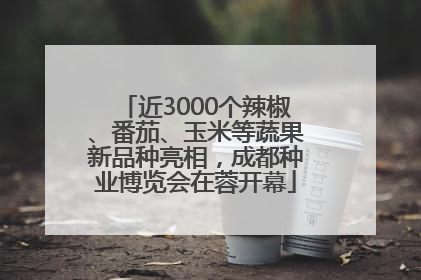 近3000个辣椒、番茄、玉米等蔬果新品种亮相，成都种业博览会在蓉开幕