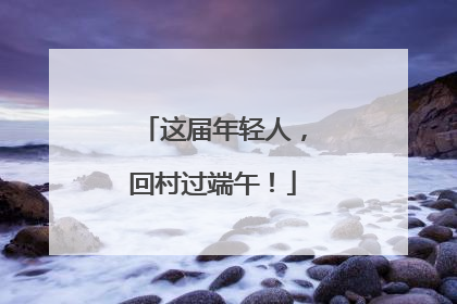 这届年轻人，回村过端午！